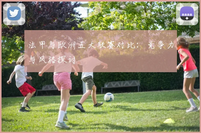 法甲与欧洲五大联赛对比：竞争力与风格探讨