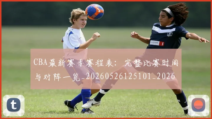 CBA最新赛季赛程表:完整比赛时间与对阵一览_20260526125101_20260606165246