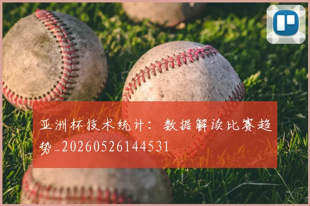 亚洲杯技术统计:数据解读比赛趋势_20260526144531