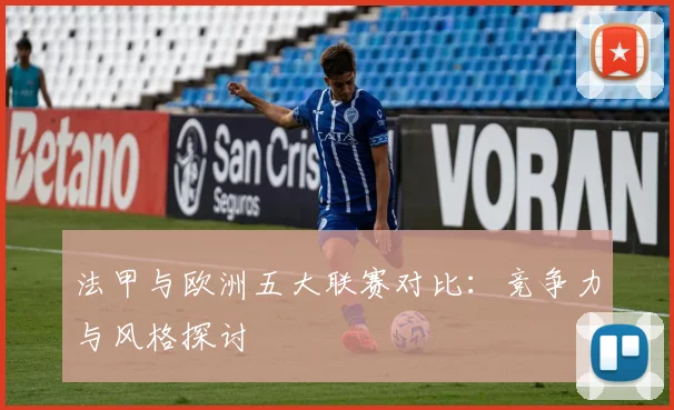法甲与欧洲五大联赛对比:竞争力与风格探讨